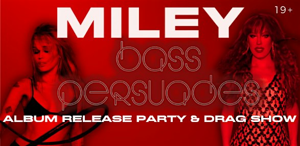 MILEY: BASS PERSUADES ALBUM RELEASE PARTY & DRAG SHOW