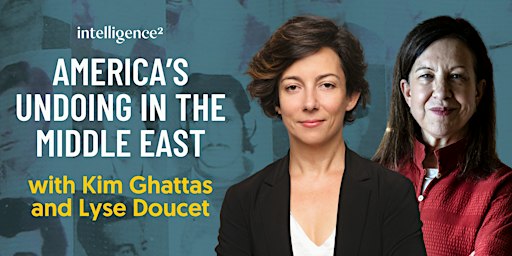 America’s Undoing in the Middle East, with Kim Ghattas and Lyse Doucet