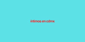 íntimos en ciudad de méxico