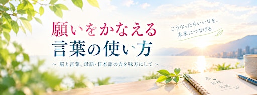 願いをかなえる言葉の使い方  ～脳と言葉、母語・日本語の力を味方にして～