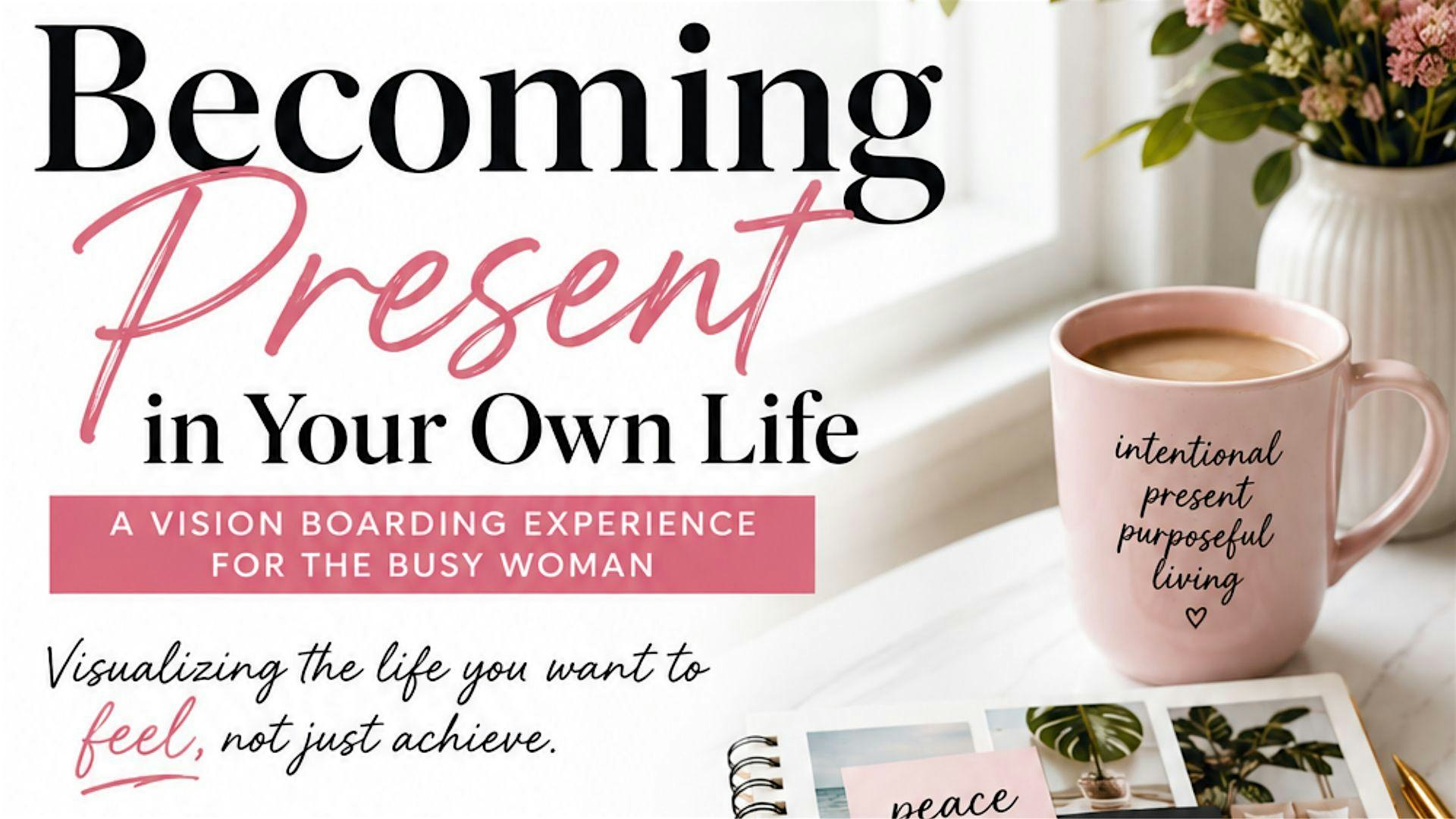 Becoming Present In Your Own Life, A Visioning Board Experience