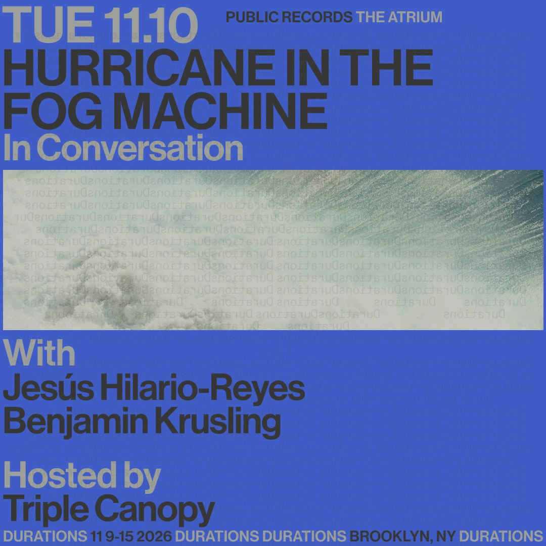 DURATIONS: Triple Canopy presents Hurricane In The Fog Machine with Jesús Hilario-Reyes & Benjamin Krusling